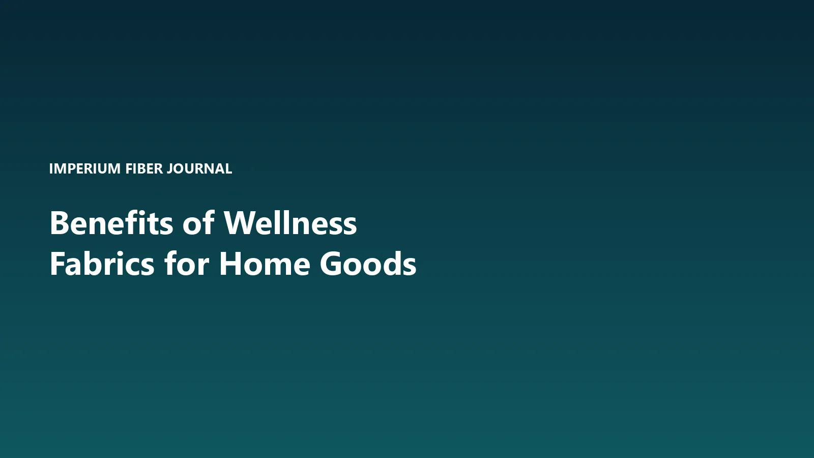 Imperium Fiber Journal title card reading 'Benefits of Wellness Fabrics for Home Goods' in white type on a deep cyan gradient.